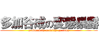 多加谷成の変態暴露 (produced by mainichi ga camp)