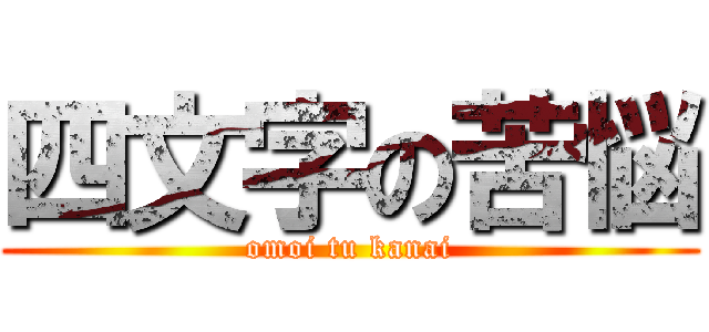 四文字の苦悩 (omoi tu kanai)