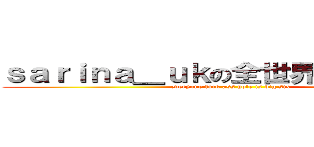 ｓａｒｉｎａ＿ｕｋの全世界都係大陸人 (everyone fuck ass hole is big six )