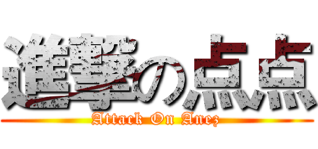 進撃の点点 (Attack On Anez)