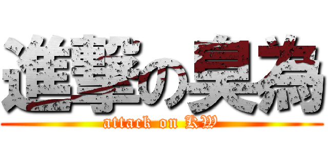 進撃の臭為 (attack on KW)