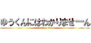 ゆうくんにはわかりませーん (attack on titan)