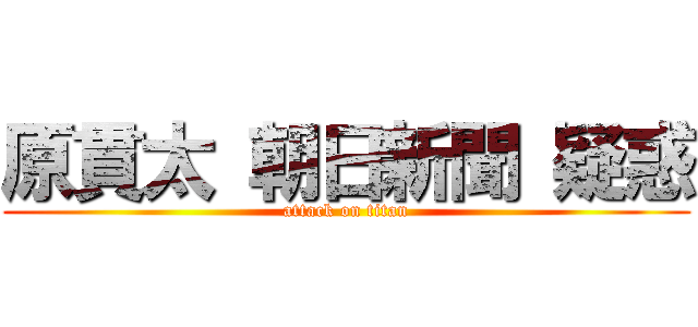 原貫太 朝日新聞 疑惑 (attack on titan)