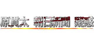 原貫太 朝日新聞 疑惑 (attack on titan)