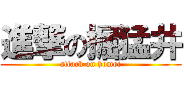 進撃の掘猛井 (attack on homoi)