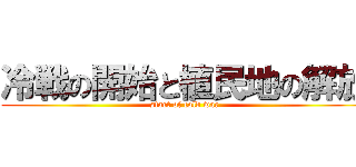 冷戦の開始と植民地の解放 (start of cold war)