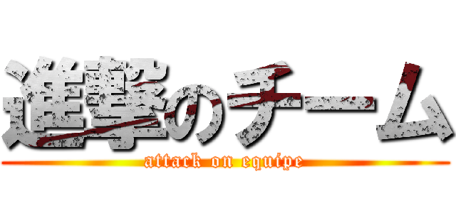 進撃のチーム (attack on equipe)