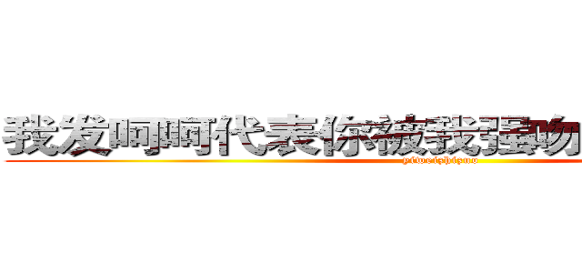 我发呵呵代表你被我强吻，吃亏的是你 (yiweizhizuo)