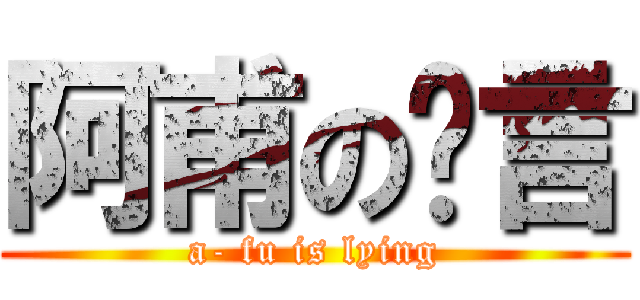 阿甫の謊言 (a- fu is lying)