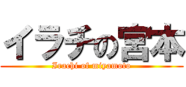 イラチの宮本 (Irachi of miyamoto)