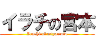 イラチの宮本 (Irachi of miyamoto)