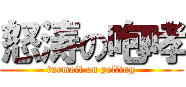 怒涛の咆哮 (turmoil on yelling)