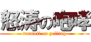 怒涛の咆哮 (turmoil on yelling)