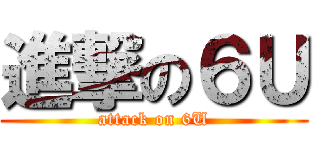進撃の６Ｕ (attack on 6U)
