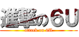 進撃の６Ｕ (attack on 6U)