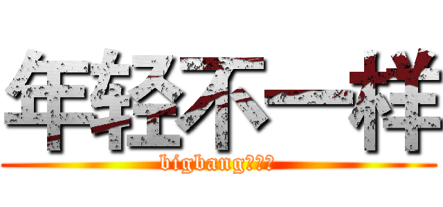 年轻不一样 (bigbang能量！)