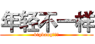 年轻不一样 (bigbang能量！)