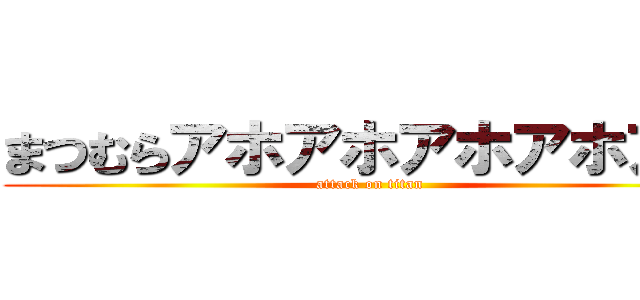 まつむらアホアホアホアホアホ (attack on titan)
