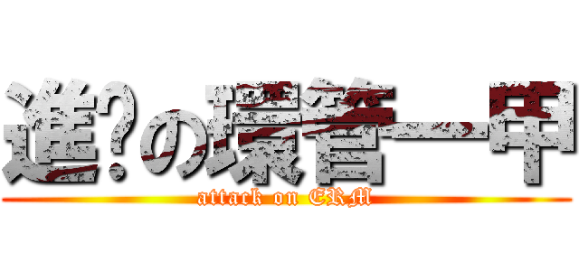 進擊の環管一甲 (attack on ERM)
