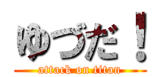 ゆづだ！ (attack on titan)