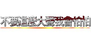 不要這麼大聲我會怕怕 ()