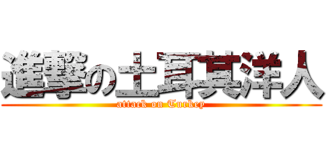 進撃の土耳其洋人 (attack on Turkey)