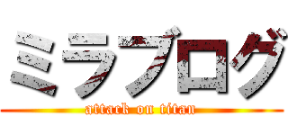 ミラブログ (attack on titan)