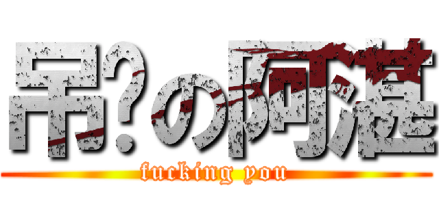 吊您の阿湛 (fucking you)