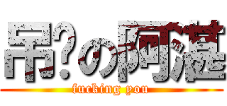 吊您の阿湛 (fucking you)