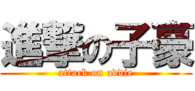進撃の子豪 (attack on addie)