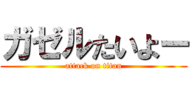 ガゼルたいよー (attack on titan)
