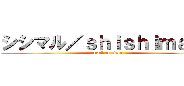 シシマル／ｓｈｉｓｈｉｍａｒｕ (attack on titan)