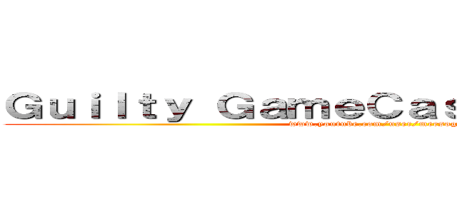 Ｇｕｉｌｔｙ ＧａｍｅＣａｓｔｉｎｇ Ｔｅａｍ (www.youtube.com/user/meesogood)