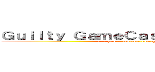 Ｇｕｉｌｔｙ ＧａｍｅＣａｓｔｉｎｇ Ｔｅａｍ (www.youtube.com/user/meesogood)