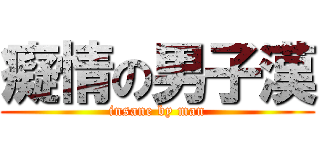 癡情の男子漢 (insane by man)
