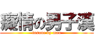 癡情の男子漢 (insane by man)