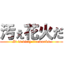 汚ぇ花火だ (It is dirty fireworks)