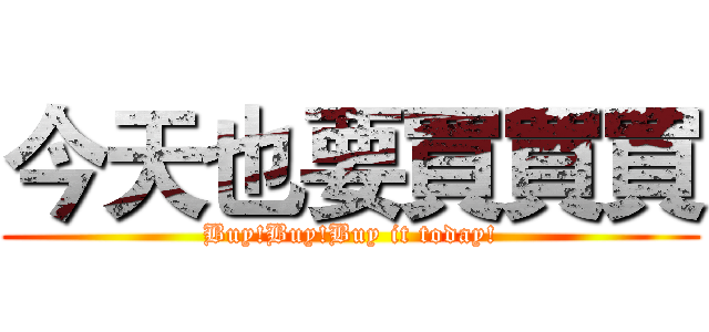 今天也要買買買 (Buy!Buy!Buy it today!)