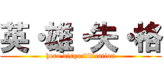 英・雄・失・格 (hero disqualification)