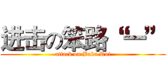进击の笨路“ 一” (attack on Baka Rui)