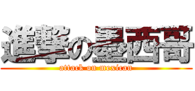 進撃の墨西哥 (attack on mexican)