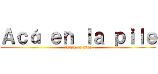 Ａｃá ｅｎ ｌａ ｐｉｌｅ (attack on anto)