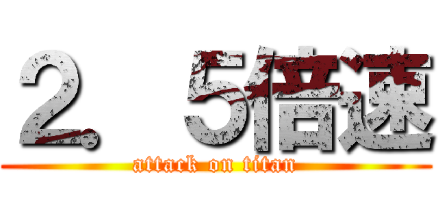 ２．５倍速 (attack on titan)
