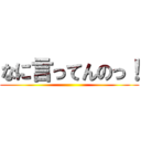 なに言ってんのっ！ ()