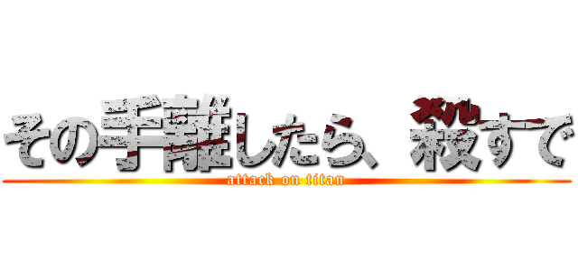 その手離したら、殺すで (attack on titan)