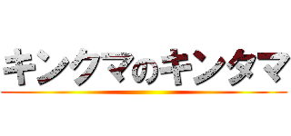 キンクマのキンタマ ()