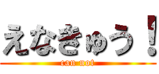 えなきゅう！ (can not)
