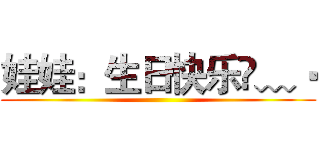 娃娃：生日快乐•﹏• ()