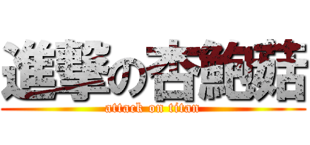 進撃の杏鮑菇 (attack on titan)