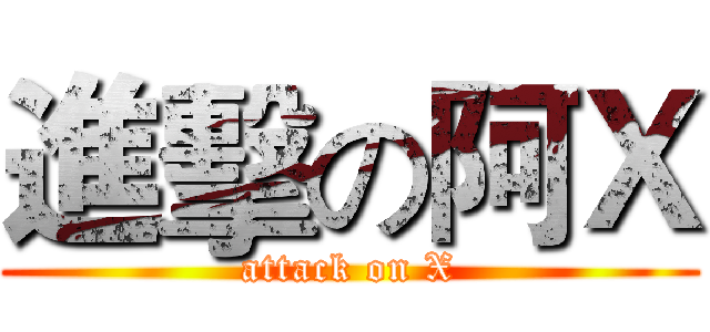 進擊の阿Ｘ (attack on X)
